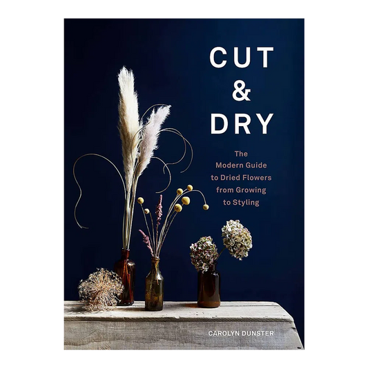 Cut & Dry: The Modern Guide to Dried Flowers from Growing to Styling