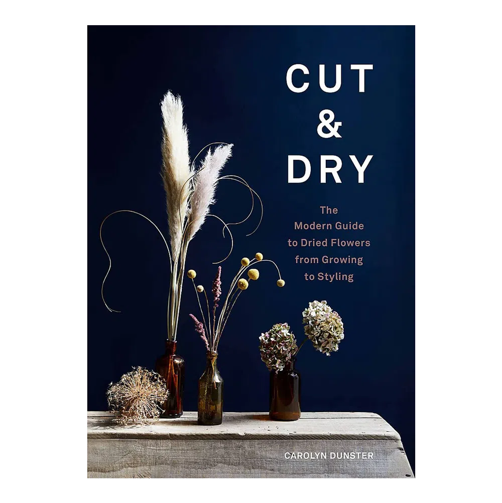 Cut & Dry: The Modern Guide to Dried Flowers from Growing to Styling